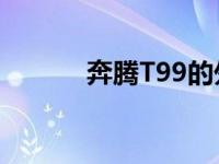 奔腾T99的外观和内饰怎么样？