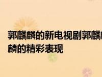 郭麒麟的新电视剧郭麒麟电视剧即将上映 网民们期待着郭麒麟的精彩表现