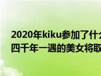 2020年kiku参加了什么赛段？菊池将取代Baby.com 这位四千年一遇的美女将取代这场表演