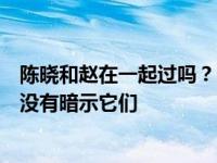 陈晓和赵在一起过吗？陈晓和赵在一起过吗？郑宇的解释并没有暗示它们