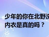 少年的你在北野洗什么？小北告诉陈念他在洗内衣是真的吗？