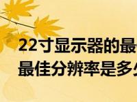 22寸显示器的最佳分辨率22寸电脑显示器的最佳分辨率是多少？