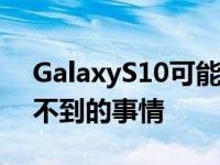 GalaxyS10可能会做一些iPhone和Pixel做不到的事情