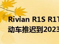 Rivian R1S R1T续航里程超过400英里的电动车推迟到2023年