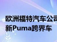 欧洲福特汽车公司正式披露并详细介绍了其全新Puma跨界车