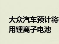 大众汽车预计将在其即将推出的ID系列中使用锂离子电池