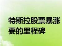 特斯拉股票暴涨 它什么时候会越过下一个重要的里程碑