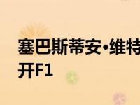 塞巴斯蒂安·维特尔离开法拉利后可能永远离开F1