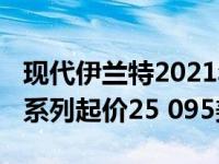 现代伊兰特2021年起价20 645美元 伊兰特N系列起价25 095美元