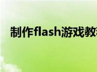 制作flash游戏教程（flash游戏制作教程）