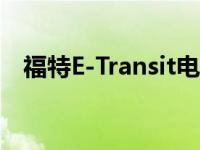 福特E-Transit电动商用货车续航126英里
