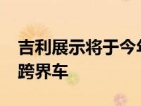 吉利展示将于今年晚些时候推出的最新CMA跨界车