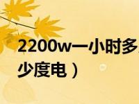 2200w一小时多少度电费（2200w一小时多少度电）