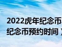 2022虎年纪念币再次预约时间（2022年虎年纪念币预约时间）