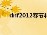 dnf2012春节礼包（dnf2012春节套）
