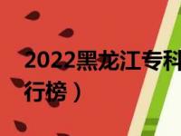 2022黑龙江专科学校排名（最新高职院校排行榜）