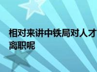 相对来讲中铁局对人才的要求比较高为什么还会有学生选择离职呢