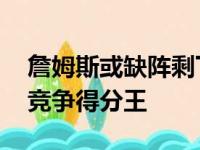 詹姆斯或缺阵剩下比赛 为身心健康舍弃市场竞争得分王