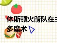 休斯顿火箭队在主场以118比116战胜了奥兰多魔术