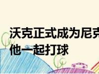 沃克正式成为尼克斯一员托平迫不及待地想跟他一起打球