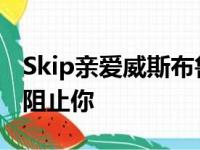 Skip亲爱威斯布鲁克夫人:谢谢你澄清,我没有阻止你