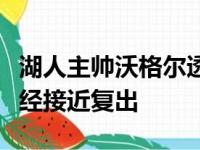 湖人主帅沃格尔透露伤病情况塔克和艾灵顿已经接近复出