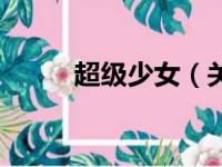 超级少女（关于超级少女的简介）