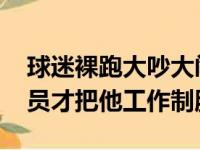 球迷裸跑大吵大闹火箭主场对阵 三名保安人员才把他工作制服