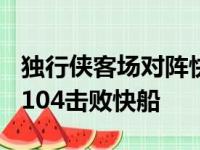 独行侠客场对阵快船经过加时独行侠以112比104击败快船
