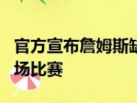 官方宣布詹姆斯缺战爵土 距评为得分王还差3场比赛
