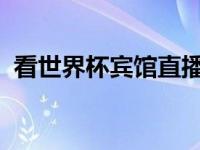 看世界杯宾馆直播，看世界杯宾馆直播视频
