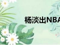 杨淡出NBA后仍非常关注赛场