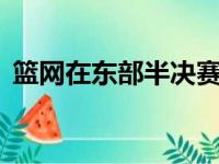 篮网在东部半决赛中遭遇雄鹿逆转3比4出局