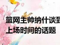 篮网主帅纳什谈到了是否会减少欧文角色以及上场时间的话题
