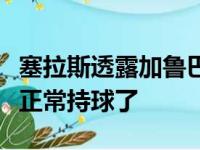 塞拉斯透露加鲁巴正在稳定恢复目前手部可以正常持球了