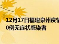 12月17日福建泉州疫情数据通报:新增17例本土确诊病例和0例无症状感染者