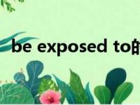 be exposed to的用法（be exposed to）