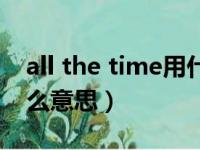 all the time用什么时态（all the time是什么意思）