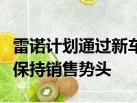 雷诺计划通过新车型和更大的经销商网络继续保持销售势头