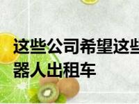 这些公司希望这些车辆最终成为无人驾驶的机器人出租车