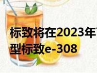 标致将在2023年7月份前推出纯电动版308车型标致e-308