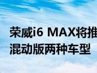 荣威i6 MAX将推出1.5T燃油版及1.5T插电式混动版两种车型