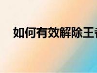 如何有效解除王者荣耀的防沉迷系统限制