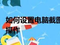 如何设置电脑截图快捷键？简单教程带你轻松操作