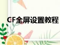 CF全屏设置教程：轻松实现全屏游戏画面