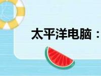 太平洋电脑：前沿科技的汇聚之地