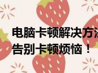 电脑卡顿解决方法大全：优化你的电脑性能，告别卡顿烦恼！