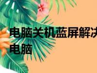 电脑关机蓝屏解决方法大全：一步步修复你的电脑