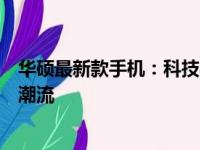 华硕最新款手机：科技与美学的完美结合，引领智能生活新潮流