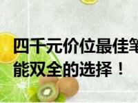 四千元价位最佳笔记本电脑推荐，性价比与性能双全的选择！